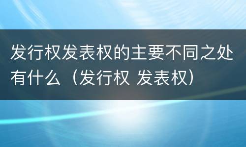 发行权发表权的主要不同之处有什么（发行权 发表权）
