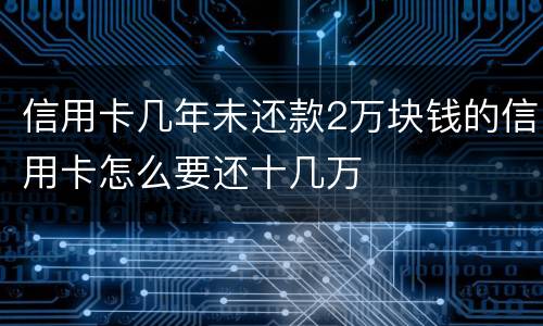 信用卡几年未还款2万块钱的信用卡怎么要还十几万