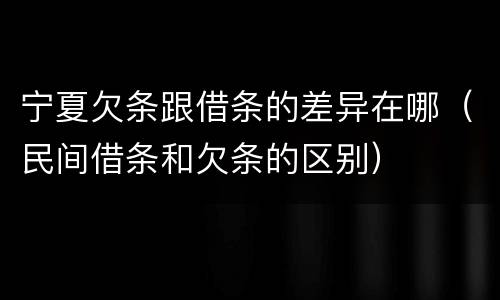 宁夏欠条跟借条的差异在哪（民间借条和欠条的区别）