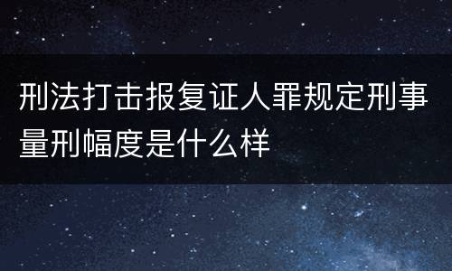 刑法打击报复证人罪规定刑事量刑幅度是什么样