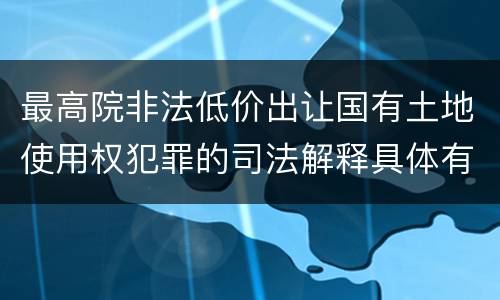 最高院非法低价出让国有土地使用权犯罪的司法解释具体有哪些
