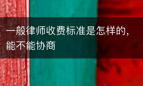 一般律师收费标准是怎样的，能不能协商