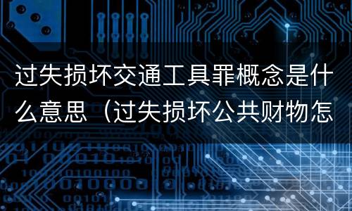 过失损坏交通工具罪概念是什么意思（过失损坏公共财物怎么处理）