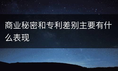 商业秘密和专利差别主要有什么表现