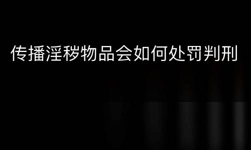传播淫秽物品会如何处罚判刑