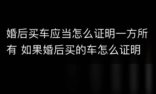 婚后买车应当怎么证明一方所有 如果婚后买的车怎么证明