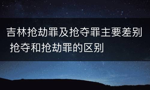 吉林抢劫罪及抢夺罪主要差别 抢夺和抢劫罪的区别