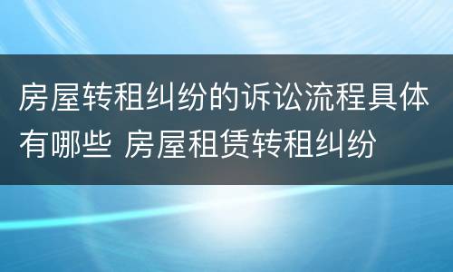 房屋转租纠纷的诉讼流程具体有哪些 房屋租赁转租纠纷