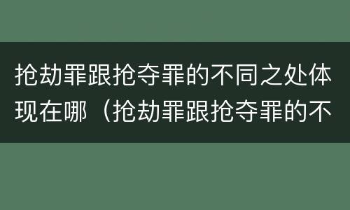 抢劫罪跟抢夺罪的不同之处体现在哪（抢劫罪跟抢夺罪的不同之处体现在哪里）