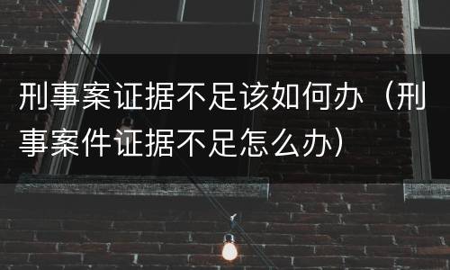 刑事案证据不足该如何办（刑事案件证据不足怎么办）