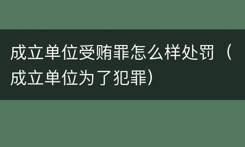 成立单位受贿罪怎么样处罚（成立单位为了犯罪）