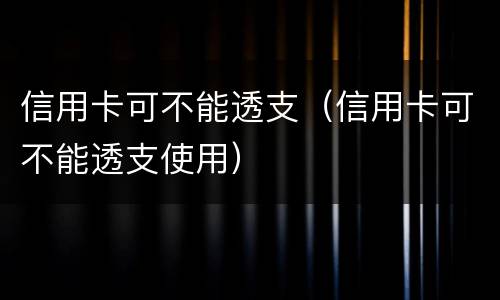 信用卡可不能透支（信用卡可不能透支使用）