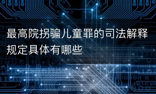 最高院拐骗儿童罪的司法解释规定具体有哪些
