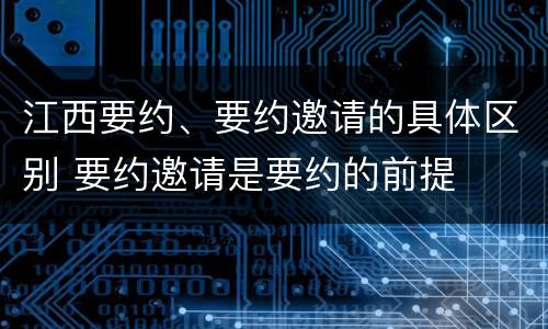 江西要约、要约邀请的具体区别 要约邀请是要约的前提