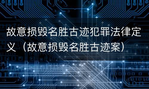 故意损毁名胜古迹犯罪法律定义（故意损毁名胜古迹案）