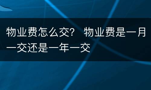 物业费怎么交？ 物业费是一月一交还是一年一交