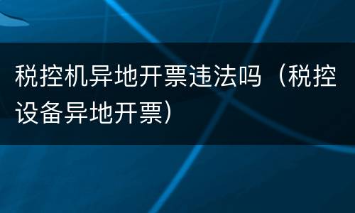 税控机异地开票违法吗（税控设备异地开票）