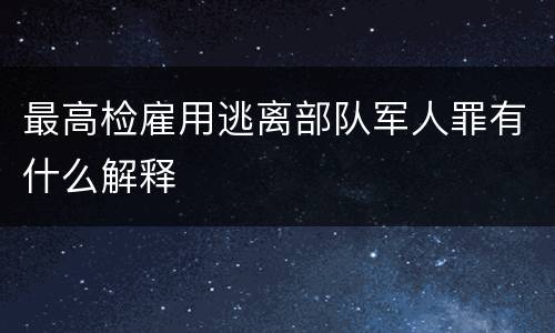 最高检雇用逃离部队军人罪有什么解释