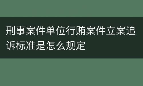 刑事案件单位行贿案件立案追诉标准是怎么规定