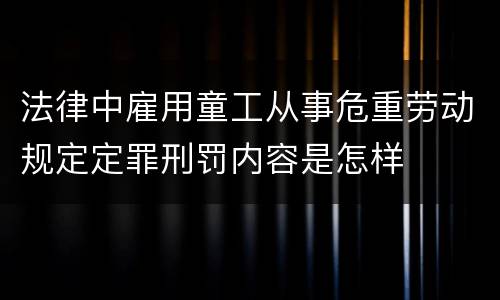 法律中雇用童工从事危重劳动规定定罪刑罚内容是怎样