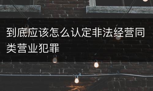 到底应该怎么认定非法经营同类营业犯罪