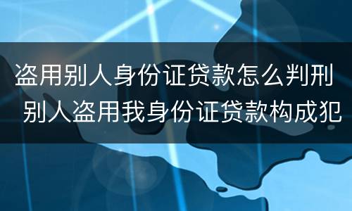 盗用别人身份证贷款怎么判刑 别人盗用我身份证贷款构成犯罪吗