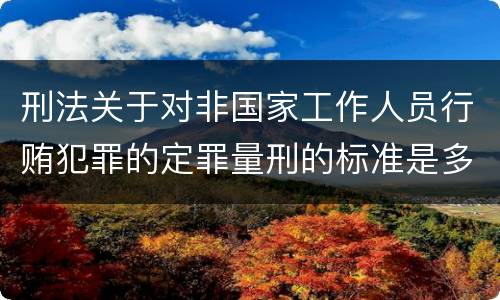 刑法关于对非国家工作人员行贿犯罪的定罪量刑的标准是多少