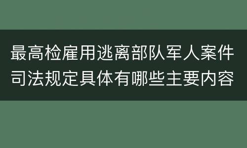 最高检雇用逃离部队军人案件司法规定具体有哪些主要内容