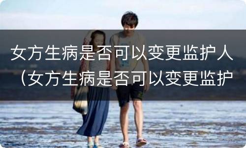 女方生病是否可以变更监护人（女方生病是否可以变更监护人签字）