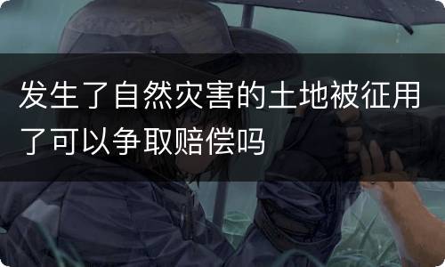 发生了自然灾害的土地被征用了可以争取赔偿吗