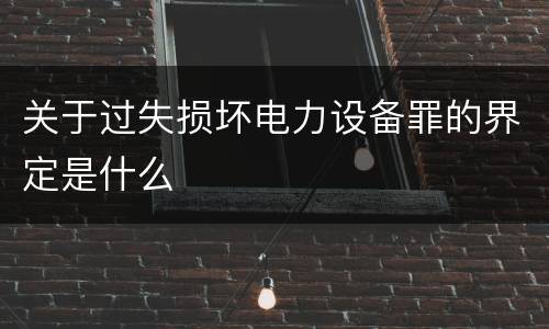 关于过失损坏电力设备罪的界定是什么