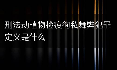 刑法动植物检疫徇私舞弊犯罪定义是什么