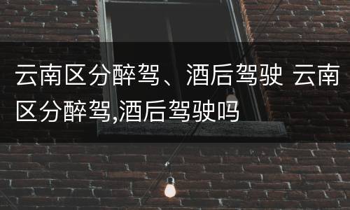 云南区分醉驾、酒后驾驶 云南区分醉驾,酒后驾驶吗