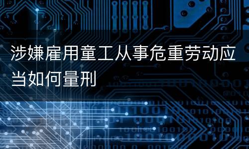 涉嫌雇用童工从事危重劳动应当如何量刑