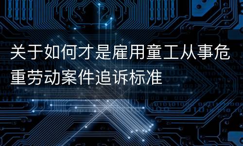 关于如何才是雇用童工从事危重劳动案件追诉标准