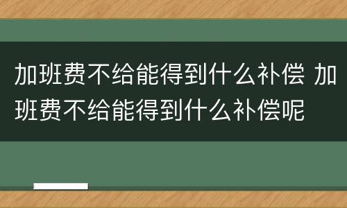加班费不给能得到什么补偿 加班费不给能得到什么补偿呢