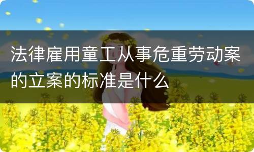 法律雇用童工从事危重劳动案的立案的标准是什么