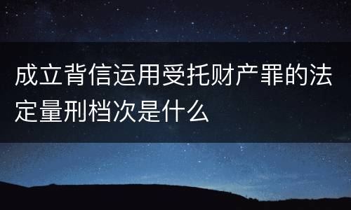 成立背信运用受托财产罪的法定量刑档次是什么
