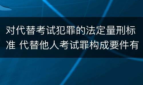 对代替考试犯罪的法定量刑标准 代替他人考试罪构成要件有何规定