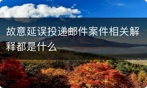 故意延误投递邮件案件相关解释都是什么