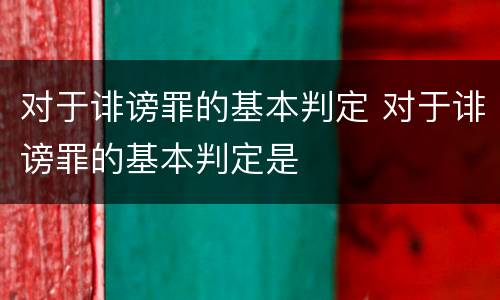 对于诽谤罪的基本判定 对于诽谤罪的基本判定是