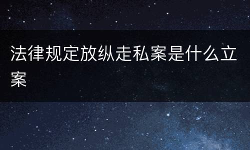 法律规定放纵走私案是什么立案