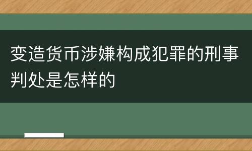 变造货币涉嫌构成犯罪的刑事判处是怎样的