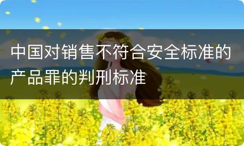 中国对销售不符合安全标准的产品罪的判刑标准