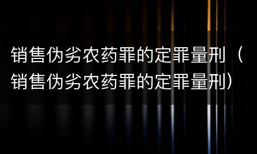 销售伪劣农药罪的定罪量刑（销售伪劣农药罪的定罪量刑）