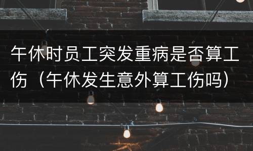 午休时员工突发重病是否算工伤（午休发生意外算工伤吗）