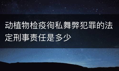 动植物检疫徇私舞弊犯罪的法定刑事责任是多少
