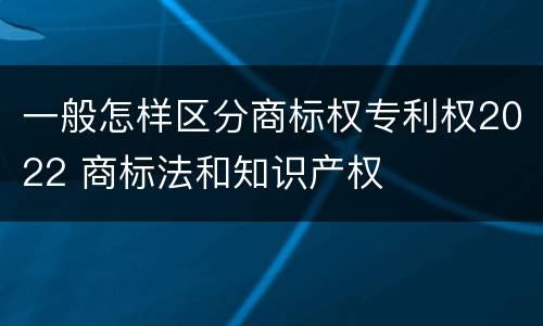 一般怎样区分商标权专利权2022 商标法和知识产权