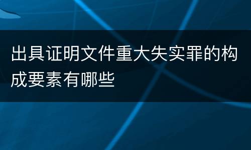 出具证明文件重大失实罪的构成要素有哪些