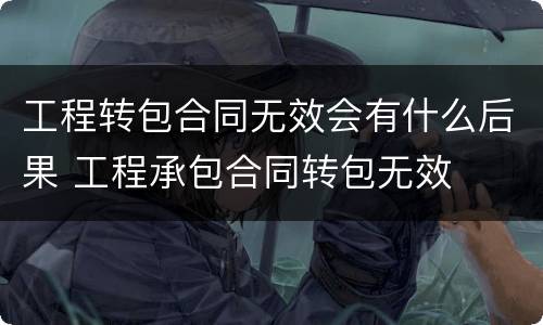 工程转包合同无效会有什么后果 工程承包合同转包无效